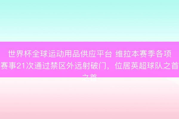 世界杯全球運動用品供應平臺 維拉本賽季各項賽事21次通過禁區外遠射破門,位居英超球隊之首