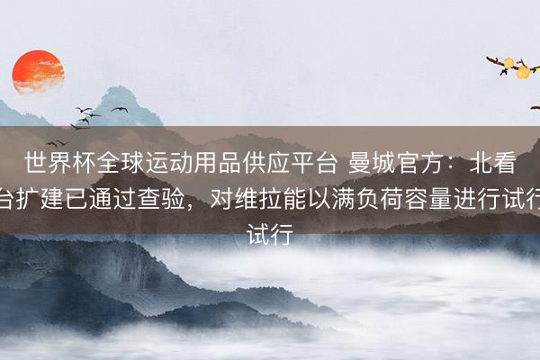 世界杯全球運動用品供應平臺 曼城官方:北看臺擴建已通過查驗,對維拉能以滿負荷容量進行試行
