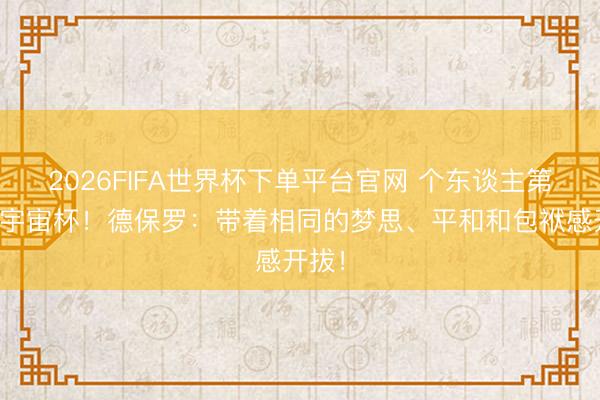 2026FIFA世界杯下單平臺官網 個東談主第二屆宇宙杯!德保羅:帶著相同的夢思、平和和包袱感開拔!