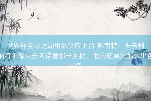 世界杯全球運動用品供應平臺 彭南特：失去科納特不像失去阿諾德
