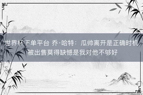世界杯下單平臺 喬·哈特：瓜帥離開是正確時機 被出售莫得缺憾是我