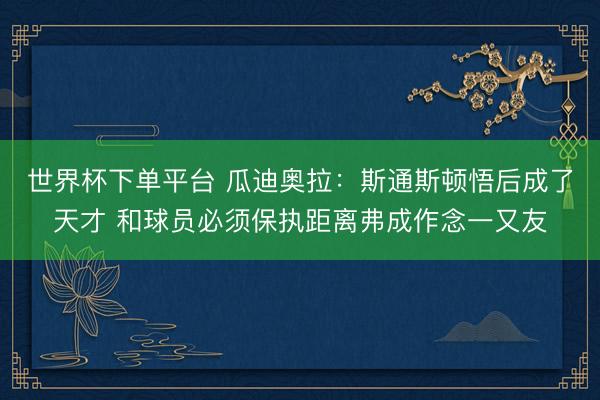 世界杯下單平臺 瓜迪奧拉：斯通斯頓悟后成了天才 和球員必須保