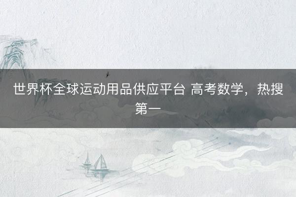 世界杯全球運動用品供應平臺 高考數學,熱搜第一