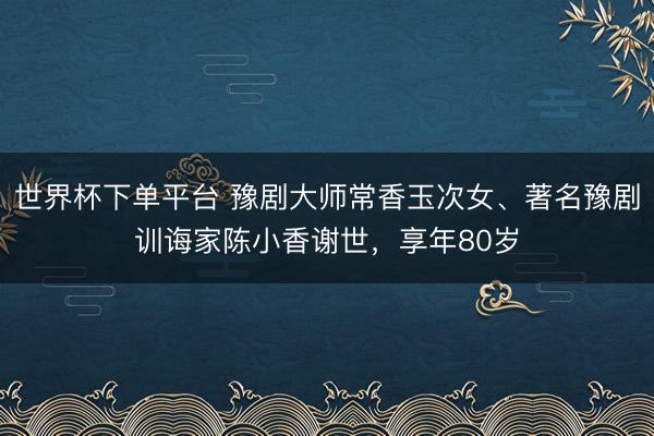世界杯下單平臺 豫劇大師常香玉次女、著名豫劇訓(xùn)誨家陳小香謝世,享年80歲