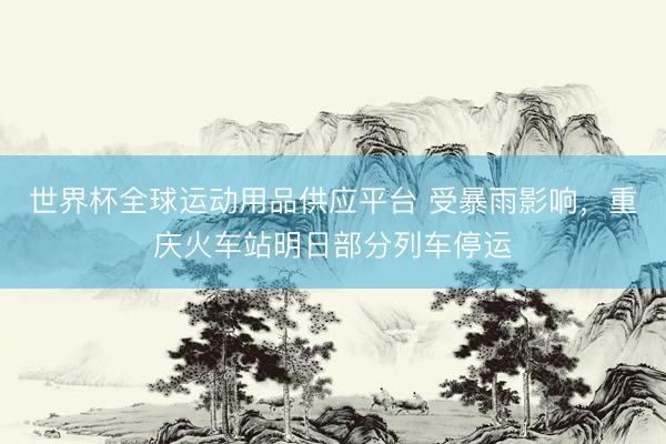 世界杯全球運動用品供應(yīng)平臺 受暴雨影響，重慶火車站明日部分列車停運