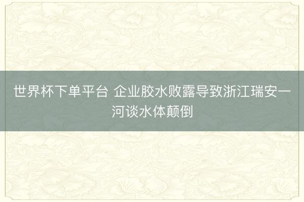 世界杯下單平臺 企業(yè)膠水?dāng)÷秾?dǎo)致浙江瑞安一河談水體顛倒