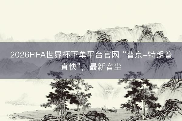 2026FIFA世界杯下單平臺(tái)官網(wǎng) “普京-特朗普直快”,最新音塵