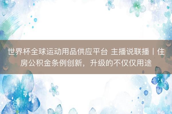 世界杯全球運動用品供應平臺 主播說聯播丨住房公積金條例創新，升級的不僅僅用途