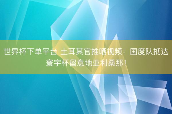 世界杯下單平臺 土耳其官推曬視頻:國度隊抵達寰宇杯留意地亞利桑那!