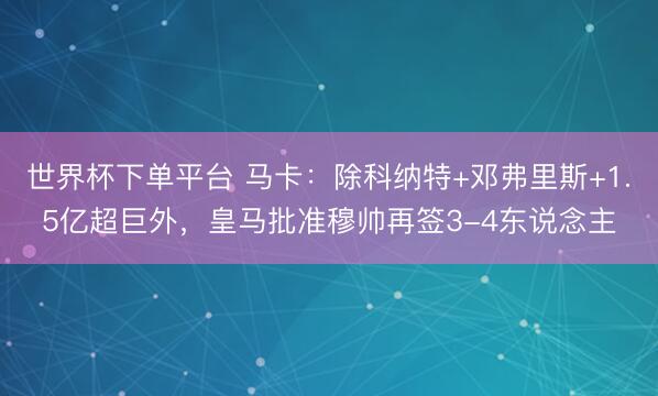 世界杯下單平臺 馬卡：除科納特+鄧弗里斯+1.5億超巨外，皇馬批準(zhǔn)穆帥再簽3-4東說念主