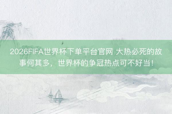 2026FIFA世界杯下單平臺官網 大熱必死的故事何其多，世界杯的爭冠熱點可不好當！