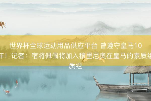 世界杯全球運動用品供應(yīng)平臺 曾遵守皇馬10年！記者：宿將佩佩將加入穆里尼奧在皇馬的素質(zhì)組