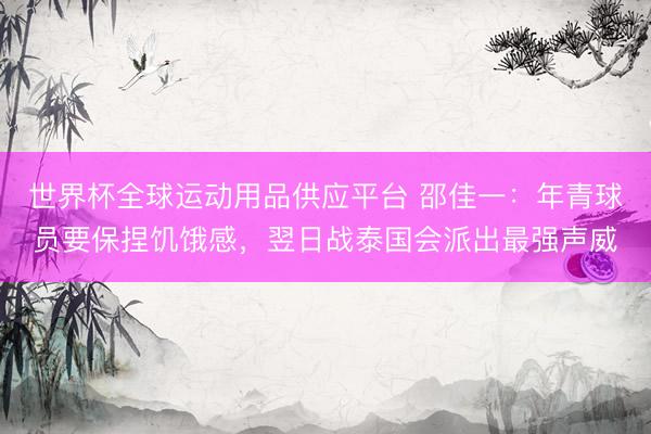 世界杯全球運(yùn)動用品供應(yīng)平臺 邵佳一:年青球員要保捏饑餓感,翌日戰(zhàn)泰國會派出最強(qiáng)聲威