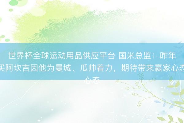 世界杯全球運(yùn)動(dòng)用品供應(yīng)平臺 國米總監(jiān)：昨年買阿坎吉因他為曼城、瓜帥著力，期待帶來贏家心態(tài)