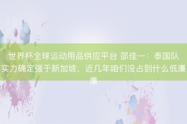 世界杯全球運(yùn)動(dòng)用品供應(yīng)平臺(tái) 邵佳一：泰國隊(duì)實(shí)力確定強(qiáng)于新加坡，近幾年咱們沒占到什么低廉